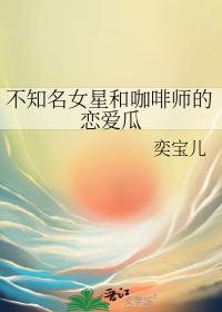不知名女星和咖啡师的恋爱瓜